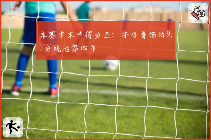 本赛季末节得分王：字母哥场均9.1分统治第四节
