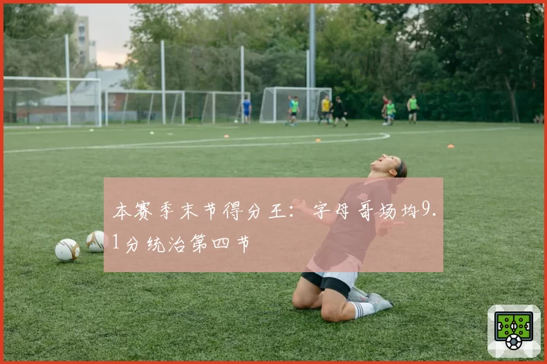 本赛季末节得分王：字母哥场均9.1分统治第四节