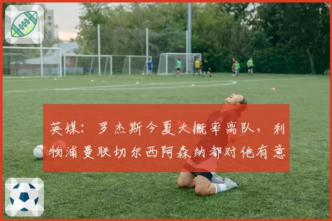 英媒：罗杰斯今夏大概率离队，利物浦曼联切尔西阿森纳都对他有意